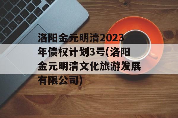 洛阳金元明清2023年债权计划3号(洛阳金元明清文化旅游发展有限公司)