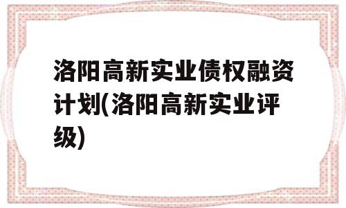 洛阳高新实业债权融资计划(洛阳高新实业评级)