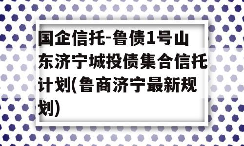 国企信托-鲁债1号山东济宁城投债集合信托计划(鲁商济宁最新规划)