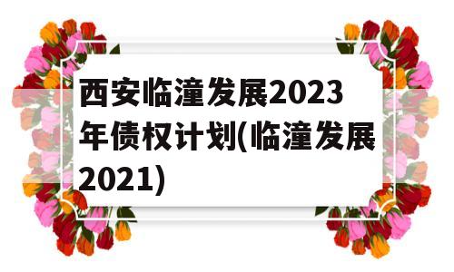 西安临潼发展2023年债权计划(临潼发展2021)