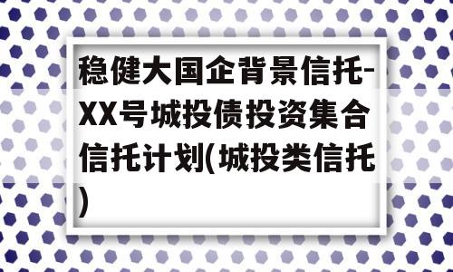 稳健大国企背景信托-XX号城投债投资集合信托计划(城投类信托)