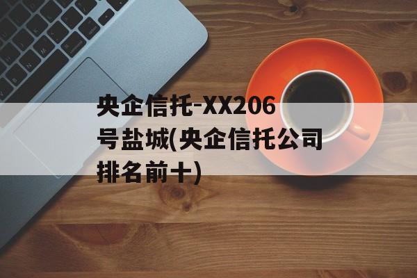 央企信托-XX206号盐城(央企信托公司排名前十)