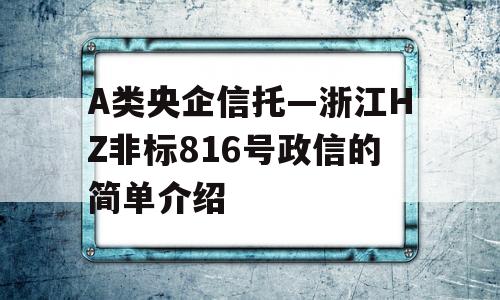 A类央企信托—浙江HZ非标816号政信的简单介绍