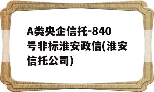 A类央企信托-840号非标淮安政信(淮安信托公司)