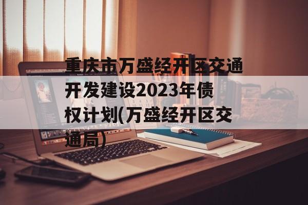 重庆市万盛经开区交通开发建设2023年债权计划(万盛经开区交通局)