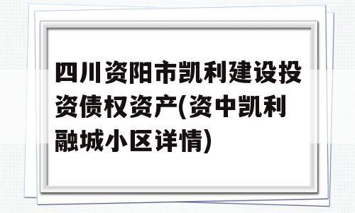 四川资阳市凯利建设投资债权资产(资中凯利融城小区详情)