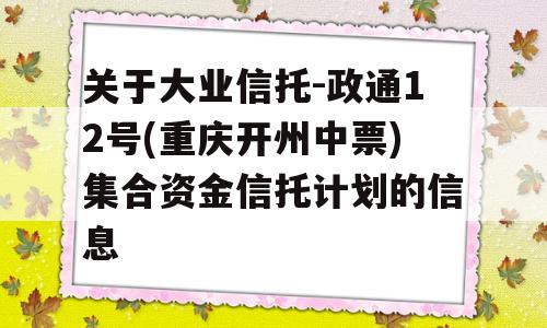 关于大业信托-政通12号(重庆开州中票)集合资金信托计划的信息