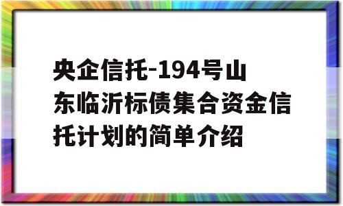 央企信托-194号山东临沂标债集合资金信托计划的简单介绍