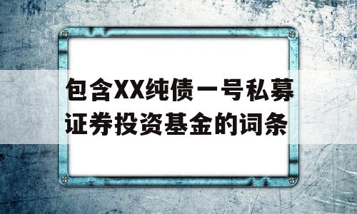 包含XX纯债一号私募证券投资基金的词条