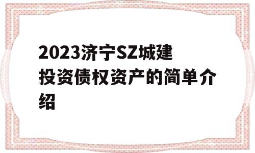 2023济宁SZ城建投资债权资产的简单介绍