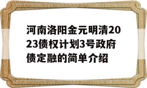 河南洛阳金元明清2023债权计划3号政府债定融的简单介绍