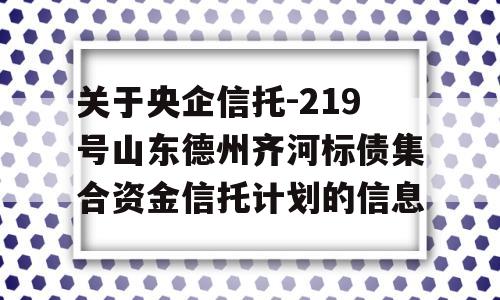 关于央企信托-219号山东德州齐河标债集合资金信托计划的信息