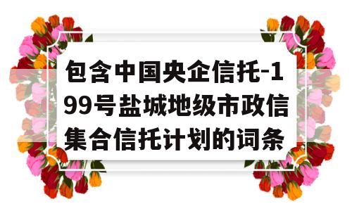 包含中国央企信托-199号盐城地级市政信集合信托计划的词条