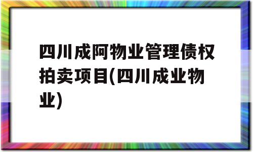 四川成阿物业管理债权拍卖项目(四川成业物业)