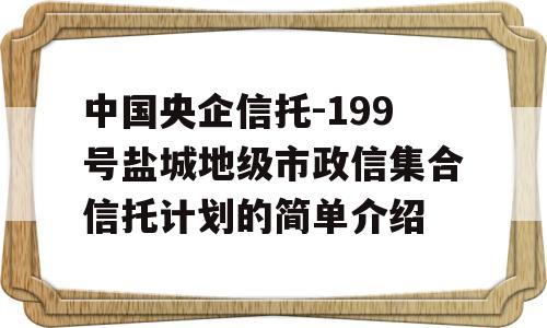 中国央企信托-199号盐城地级市政信集合信托计划的简单介绍