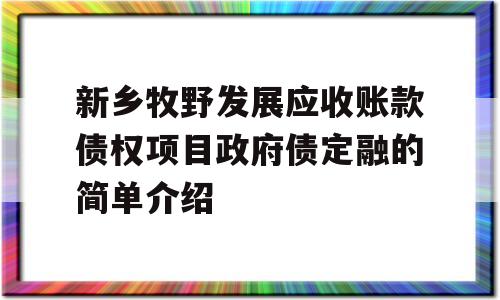 新乡牧野发展应收账款债权项目政府债定融的简单介绍