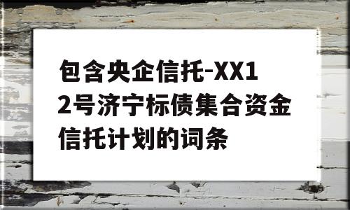 包含央企信托-XX12号济宁标债集合资金信托计划的词条