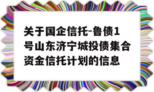 关于国企信托-鲁债1号山东济宁城投债集合资金信托计划的信息