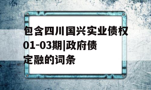 包含四川国兴实业债权01-03期|政府债定融的词条