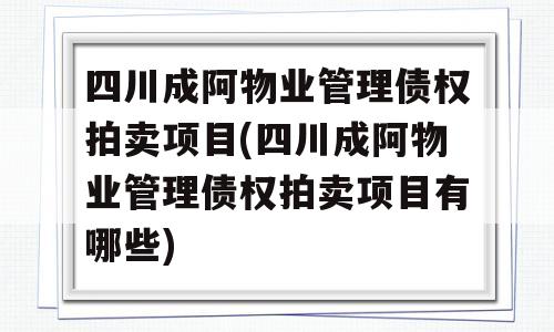 四川成阿物业管理债权拍卖项目(四川成阿物业管理债权拍卖项目有哪些)