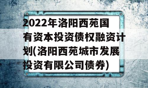 2022年洛阳西苑国有资本投资债权融资计划(洛阳西苑城市发展投资有限公司债券)