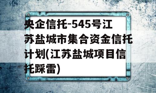 央企信托-545号江苏盐城市集合资金信托计划(江苏盐城项目信托踩雷)