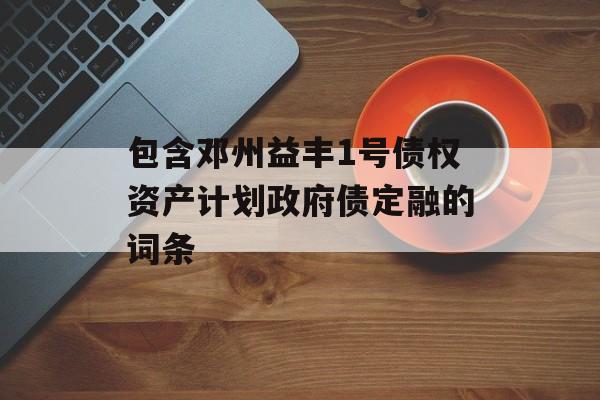 包含邓州益丰1号债权资产计划政府债定融的词条