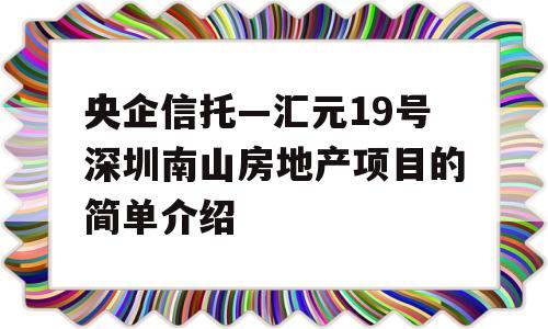 央企信托—汇元19号深圳南山房地产项目的简单介绍