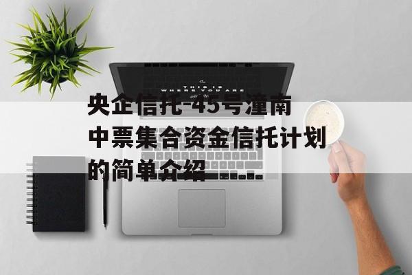 央企信托-45号潼南中票集合资金信托计划的简单介绍