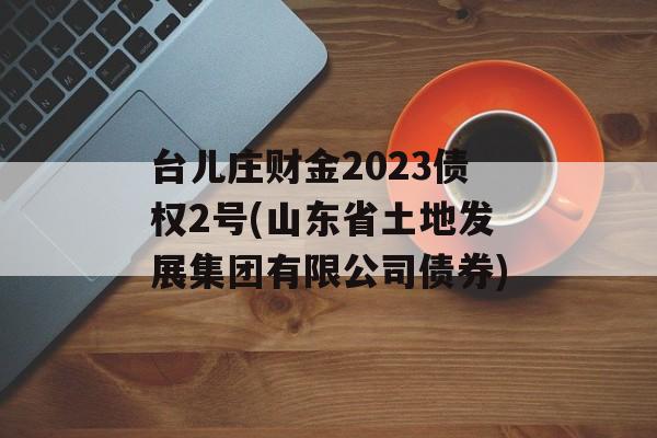 台儿庄财金2023债权2号(山东省土地发展集团有限公司债券)