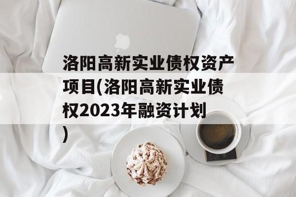 洛阳高新实业债权资产项目(洛阳高新实业债权2023年融资计划)