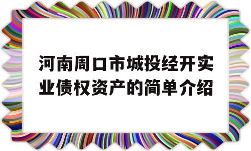 河南周口市城投经开实业债权资产的简单介绍