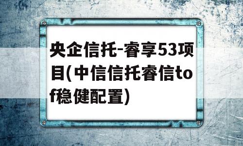 央企信托-睿享53项目(中信信托睿信tof稳健配置)