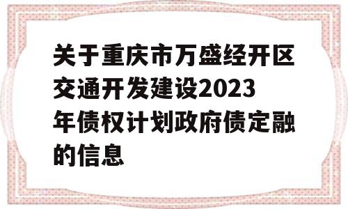 关于重庆市万盛经开区交通开发建设2023年债权计划政府债定融的信息