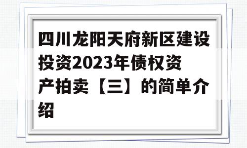 四川龙阳天府新区建设投资2023年债权资产拍卖【三】的简单介绍