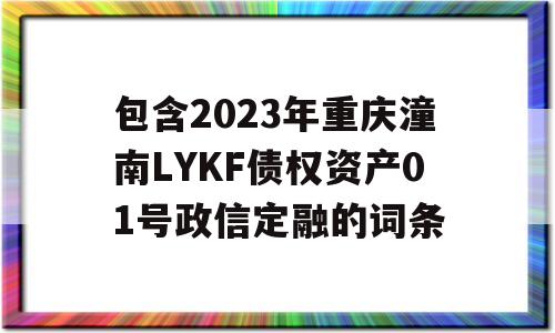 包含2023年重庆潼南LYKF债权资产01号政信定融的词条