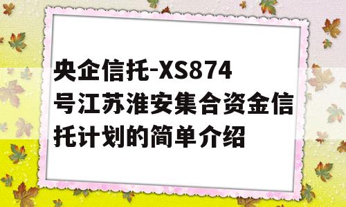 央企信托-XS874号江苏淮安集合资金信托计划的简单介绍