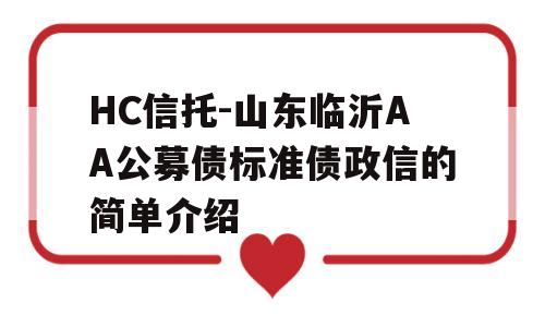 HC信托-山东临沂AA公募债标准债政信的简单介绍