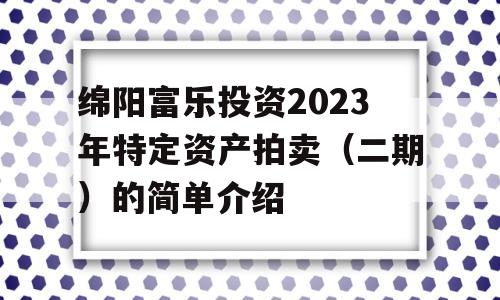 绵阳富乐投资2023年特定资产拍卖（二期）的简单介绍