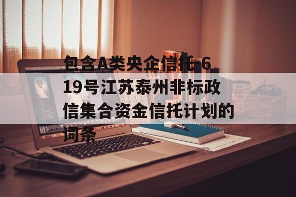 包含A类央企信托-619号江苏泰州非标政信集合资金信托计划的词条