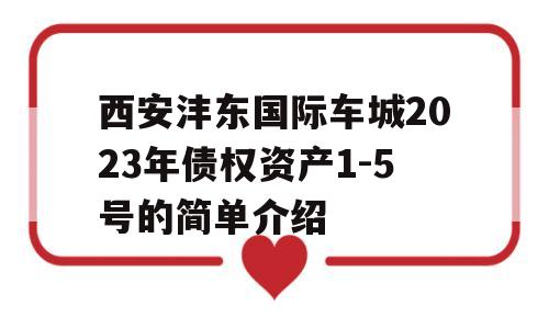 西安沣东国际车城2023年债权资产1-5号的简单介绍