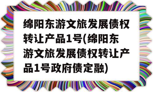 绵阳东游文旅发展债权转让产品1号(绵阳东游文旅发展债权转让产品1号政府债定融)