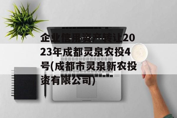 企业信用资产转让2023年成都灵泉农投4号(成都市灵泉新农投资有限公司)