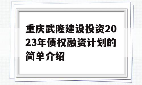 重庆武隆建设投资2023年债权融资计划的简单介绍