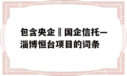 包含央企➕国企信托—淄博恒台项目的词条