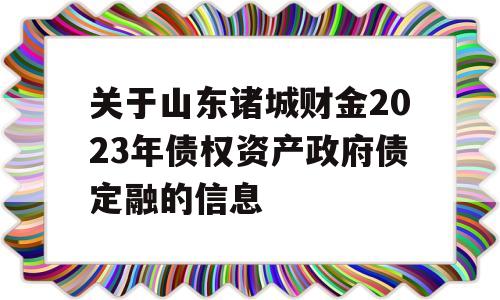 关于山东诸城财金2023年债权资产政府债定融的信息