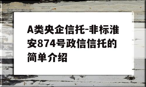 A类央企信托-非标淮安874号政信信托的简单介绍