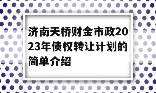 济南天桥财金市政2023年债权转让计划的简单介绍