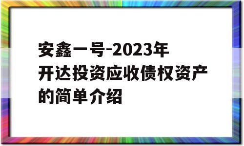 安鑫一号-2023年开达投资应收债权资产的简单介绍