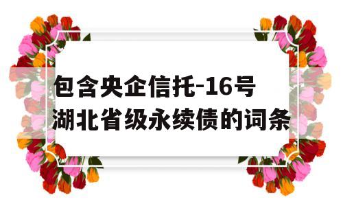 包含央企信托-16号湖北省级永续债的词条